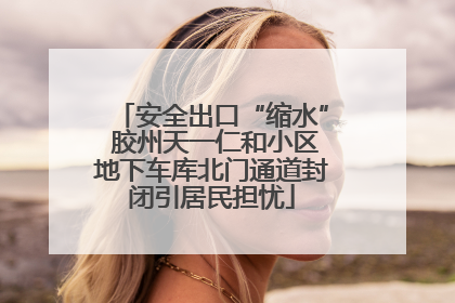 安全出口“缩水” 胶州天一仁和小区地下车库北门通道封闭引居民担忧