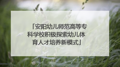 安阳幼儿师范高等专科学校积极探索幼儿体育人才培养新模式