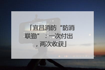 宜昌消防“防消联勤”：一次付出，两次收获