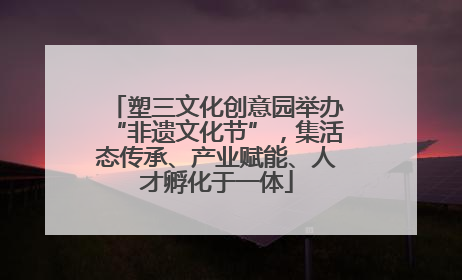 塑三文化创意园举办“非遗文化节”，集活态传承、产业赋能、人才孵化于一体