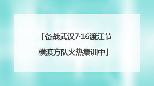 备战武汉7·16渡江节 横渡方队火热集训中