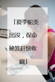 夏季蛇类出没，保命秘笈赶快收藏