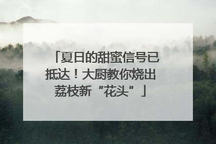 夏日的甜蜜信号已抵达！大厨教你烧出荔枝新“花头”