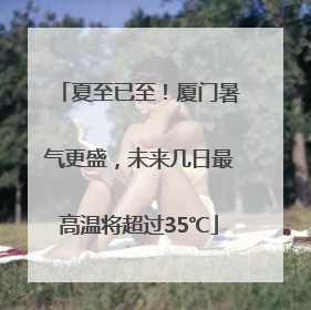 夏至已至！厦门暑气更盛，未来几日最高温将超过35℃