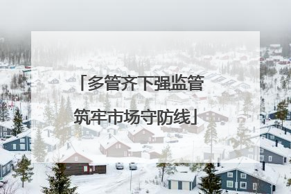 多管齐下强监管 筑牢市场守防线