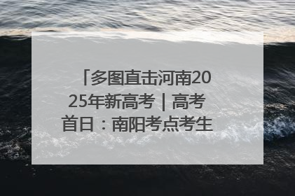 多图直击河南2025年新高考｜高考首日：南阳考点考生信心满满迎战