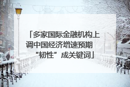 多家国际金融机构上调中国经济增速预期 “韧性”成关键词