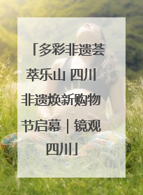 多彩非遗荟萃乐山 四川非遗焕新购物节启幕｜镜观四川