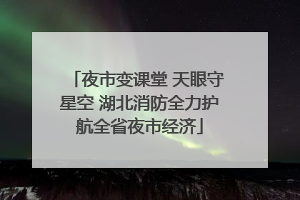 夜市变课堂 天眼守星空 湖北消防全力护航全省夜市经济