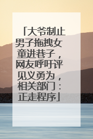 大爷制止男子拖拽女童进巷子，网友呼吁评见义勇为，相关部门：正走程序