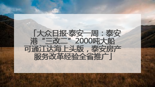 大众日报·泰安一周：泰安港“三改二”2000吨大船可通江达海上头版，泰安房产服务改革经验全省推广