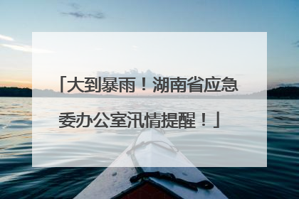 大到暴雨！湖南省应急委办公室汛情提醒！