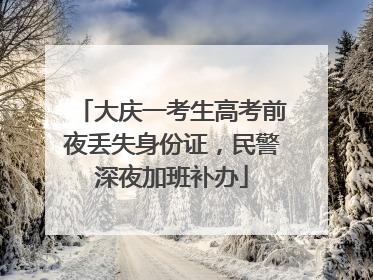 大庆一考生高考前夜丢失身份证，民警深夜加班补办