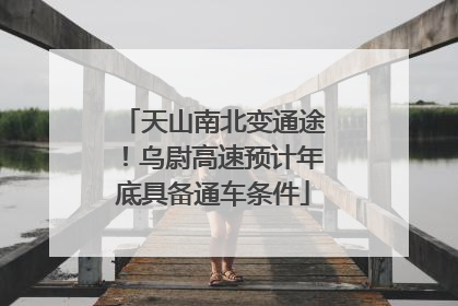 天山南北变通途！乌尉高速预计年底具备通车条件