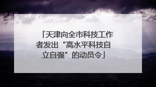 天津向全市科技工作者发出“高水平科技自立自强”的动员令