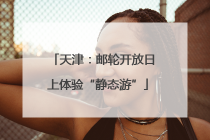 天津：邮轮开放日上体验“静态游”