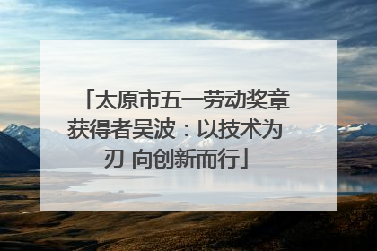 太原市五一劳动奖章获得者吴波：以技术为刃 向创新而行