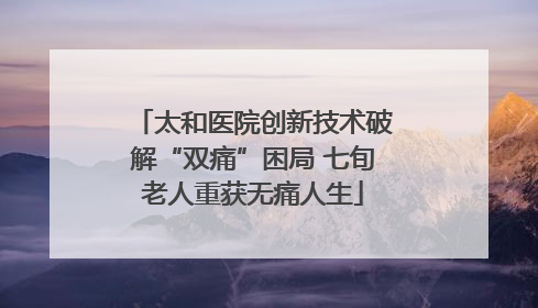 太和医院创新技术破解“双痛”困局 七旬老人重获无痛人生