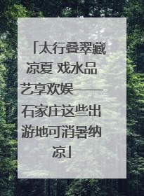 太行叠翠藏凉夏 戏水品艺享欢娱——石家庄这些出游地可消暑纳凉