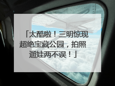 太酷啦！三明惊现超绝宝藏公园，拍照遛娃两不误！