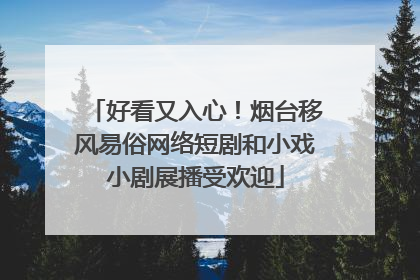 好看又入心！烟台移风易俗网络短剧和小戏小剧展播受欢迎
