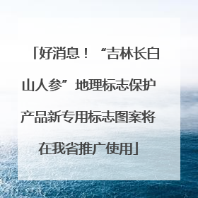好消息！“吉林长白山人参”地理标志保护产品新专用标志图案将在我省推广使用