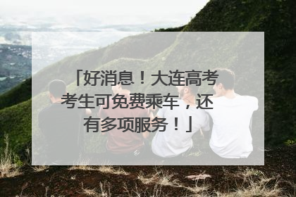 好消息！大连高考考生可免费乘车，还有多项服务！