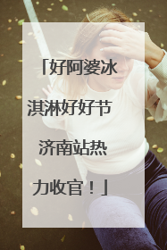 好阿婆冰淇淋好好节 济南站热力收官！