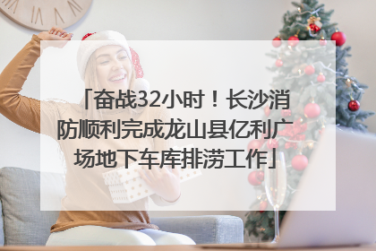 奋战32小时！长沙消防顺利完成龙山县亿利广场地下车库排涝工作