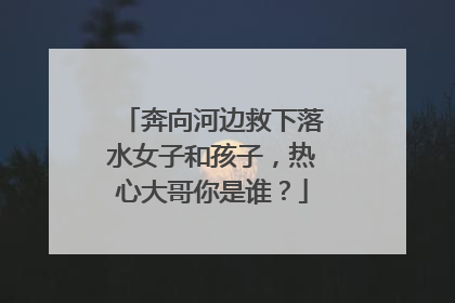 奔向河边救下落水女子和孩子，热心大哥你是谁？