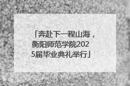 奔赴下一程山海，衡阳师范学院2025届毕业典礼举行