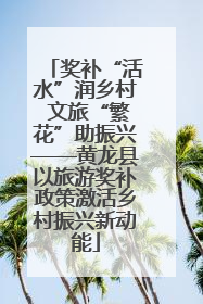 奖补“活水”润乡村 文旅“繁花”助振兴——黄龙县以旅游奖补政策激活乡村振兴新动能