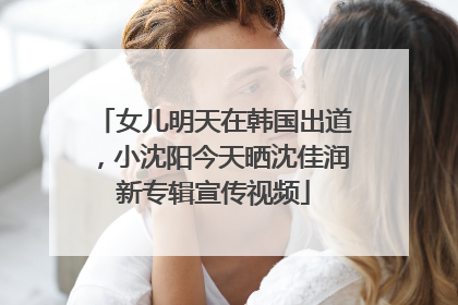 女儿明天在韩国出道，小沈阳今天晒沈佳润新专辑宣传视频