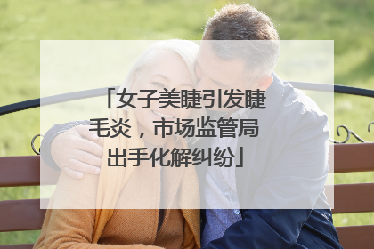 女子美睫引发睫毛炎，市场监管局出手化解纠纷
