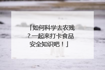 如何科学去农残？一起来打卡食品安全知识吧！