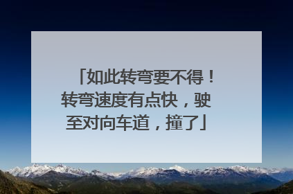 如此转弯要不得！转弯速度有点快，驶至对向车道，撞了