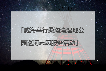 威海举行桑沟湾湿地公园巡河志愿服务活动