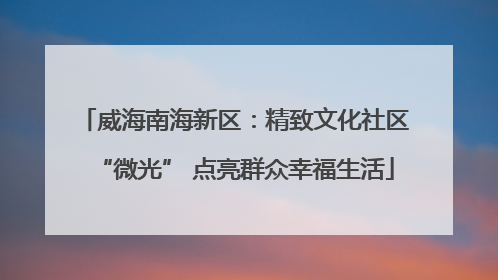 威海南海新区：精致文化社区“微光” 点亮群众幸福生活