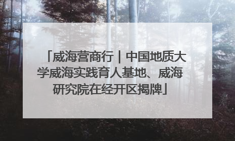 威海营商行｜中国地质大学威海实践育人基地、威海研究院在经开区揭牌