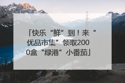 快乐“鲜”到！来“优品市集”领取2000盒“绿港”小番茄