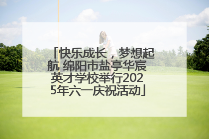 快乐成长，梦想起航 绵阳市盐亭华宸英才学校举行2025年六一庆祝活动