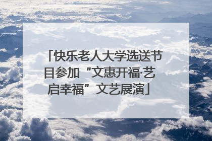快乐老人大学选送节目参加“文惠开福·艺启幸福”文艺展演