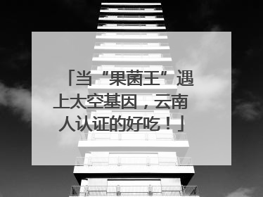 当“果菌王”遇上太空基因，云南人认证的好吃！