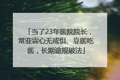 当了23年医院院长，常亚霖心无戒惧、靠医吃医，长期逾规破法
