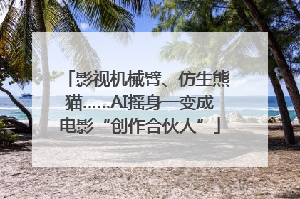 影视机械臂、仿生熊猫……AI摇身一变成电影“创作合伙人”