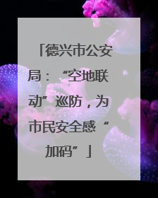 德兴市公安局：“空地联动”巡防，为市民安全感“加码”