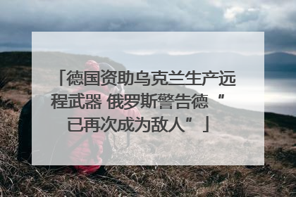 德国资助乌克兰生产远程武器 俄罗斯警告德“已再次成为敌人”