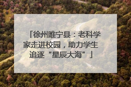 徐州睢宁县：老科学家走进校园，助力学生追逐“星辰大海”
