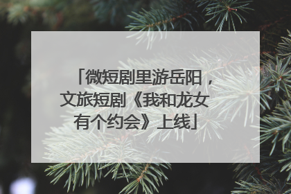微短剧里游岳阳，文旅短剧《我和龙女有个约会》上线