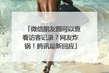 微信朋友圈可以查看访客记录？网友炸锅！腾讯最新回应